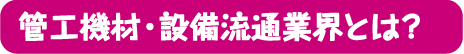 管工機材・設備流通業界とは？